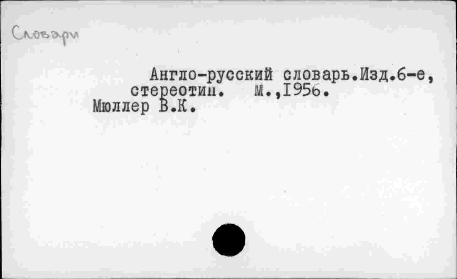 ﻿Англо-русский словарь.Изд.6-е стереотип. М.,195ь.
Мюллер В.К.